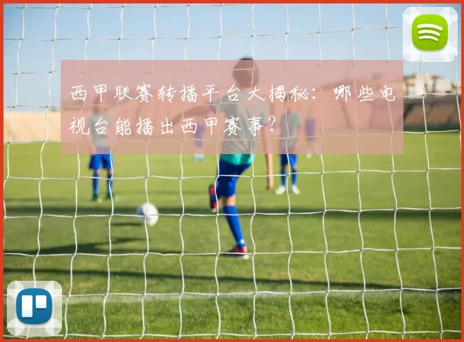 西甲联赛转播平台大揭秘：哪些电视台能播出西甲赛事？