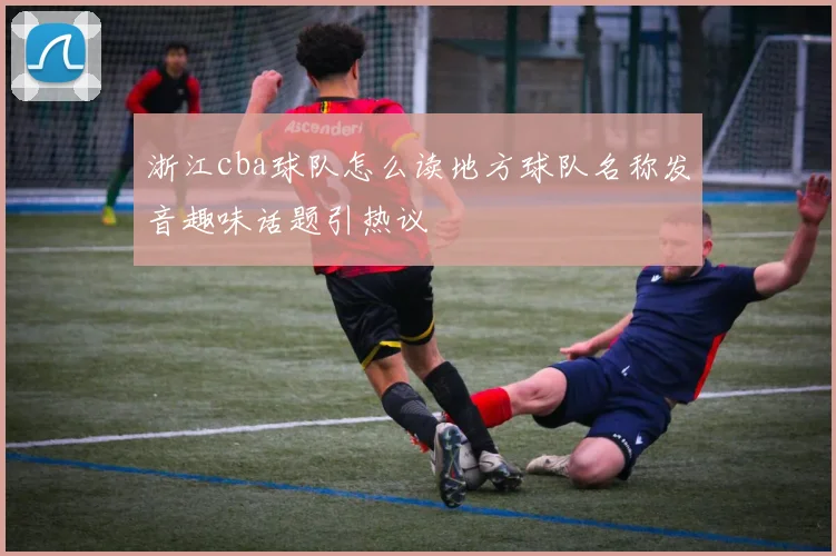 浙江cba球队怎么读地方球队名称发音趣味话题引热议