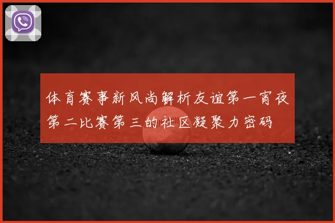 体育赛事新风尚解析友谊第一宵夜第二比赛第三的社区凝聚力密码