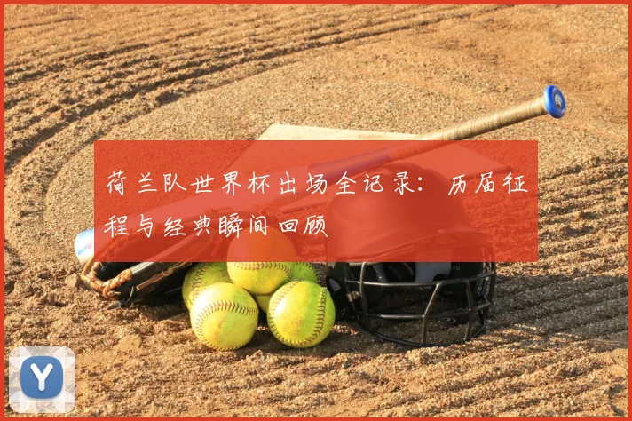 荷兰队世界杯出场全记录：历届征程与经典瞬间回顾