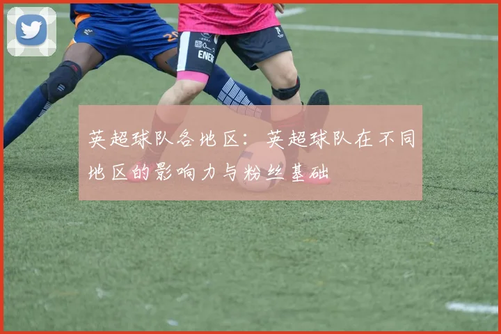 英超球队各地区：英超球队在不同地区的影响力与粉丝基础