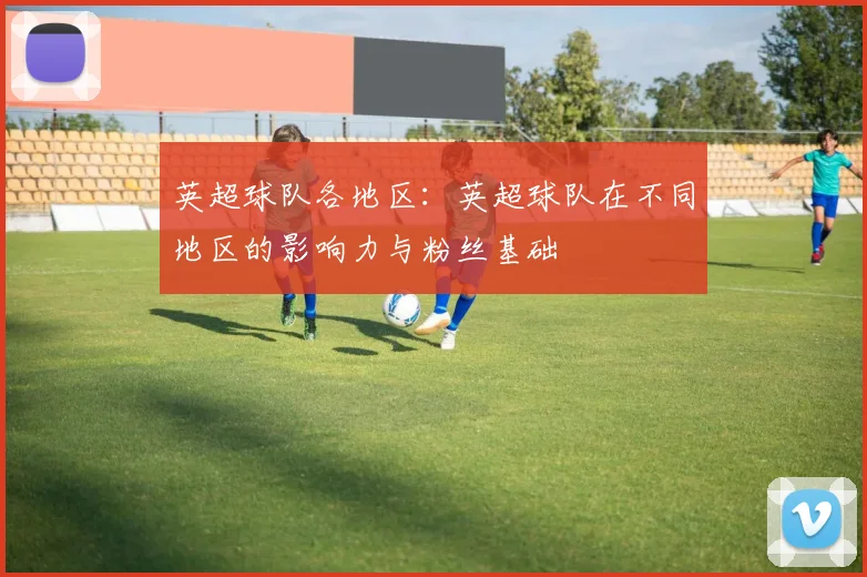 英超球队各地区：英超球队在不同地区的影响力与粉丝基础