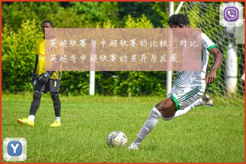 英超联赛与中超联赛的比较:对比英超与中超联赛的差异与发展